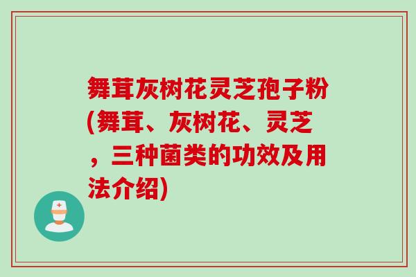 舞茸灰树花灵芝孢子粉(舞茸、灰树花、灵芝,三种菌类的功效及用法介绍) 舞茸灰树花灵芝孢子粉(舞茸、灰树花、灵芝,三种菌类的功效及用法介绍)