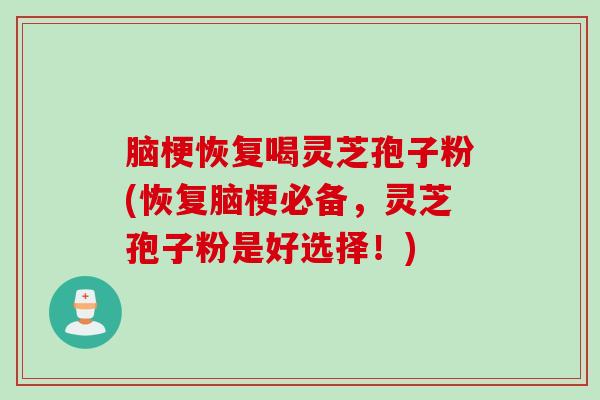 脑梗恢复喝灵芝孢子粉(恢复脑梗必备，灵芝孢子粉是好选择！)