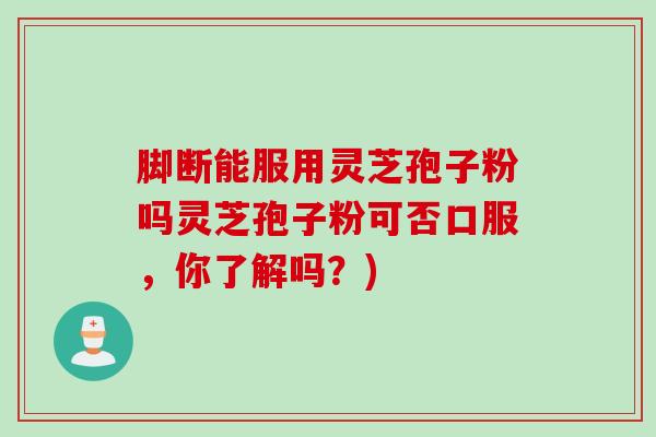 脚断能服用灵芝孢子粉吗灵芝孢子粉可否口服，你了解吗？)