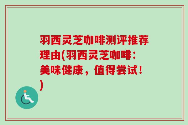 羽西灵芝咖啡测评推荐理由(羽西灵芝咖啡：美味健康，值得尝试！)