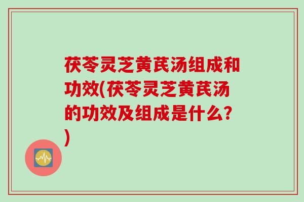 茯苓灵芝黄芪汤组成和功效(茯苓灵芝黄芪汤的功效及组成是什么？)