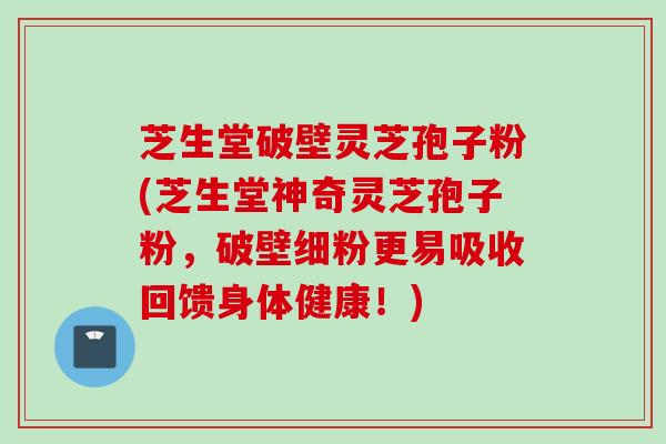 芝生堂破壁灵芝孢子粉(芝生堂神奇灵芝孢子粉，破壁细粉更易吸收回馈身体健康！)