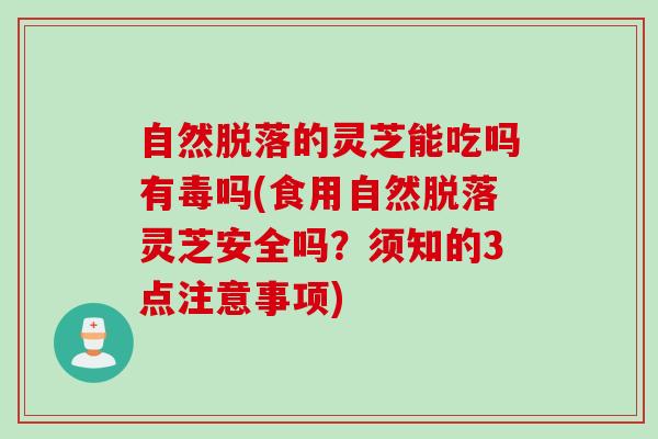 自然脱落的灵芝能吃吗有毒吗(食用自然脱落灵芝安全吗？须知的3点注意事项)