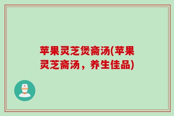 苹果灵芝煲斋汤(苹果灵芝斋汤，养生佳品)