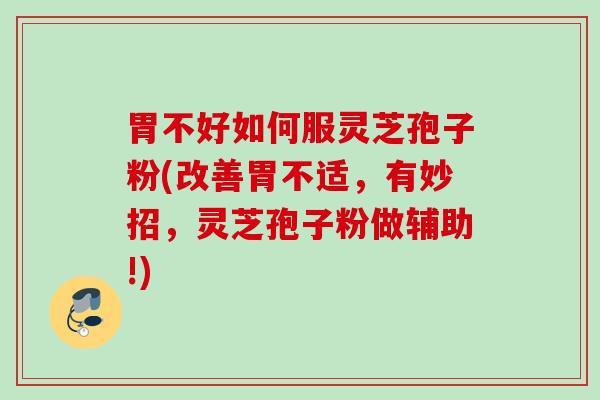 胃不好如何服灵芝孢子粉(改善胃不适,有妙招,灵芝孢子粉做辅助!) 胃不好如何服灵芝孢子粉(改善胃不适,有妙招,灵芝孢子粉做辅助!)