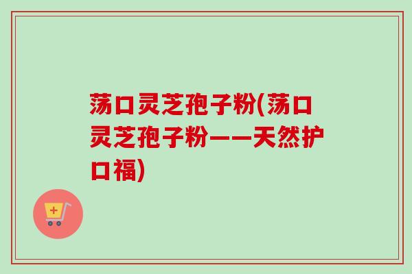 荡口灵芝孢子粉(荡口灵芝孢子粉——天然护口福)