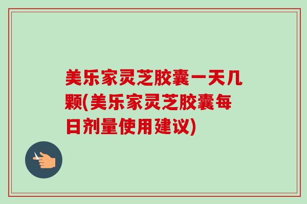 美乐家灵芝胶囊一天几颗(美乐家灵芝胶囊每日剂量使用建议)