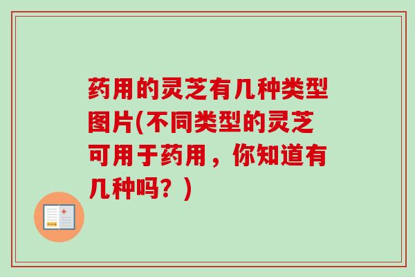 药用的灵芝有几种类型图片(不同类型的灵芝可用于药用，你知道有几种吗？)