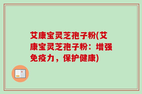 艾康宝灵芝孢子粉(艾康宝灵芝孢子粉：增强免疫力，保护健康)