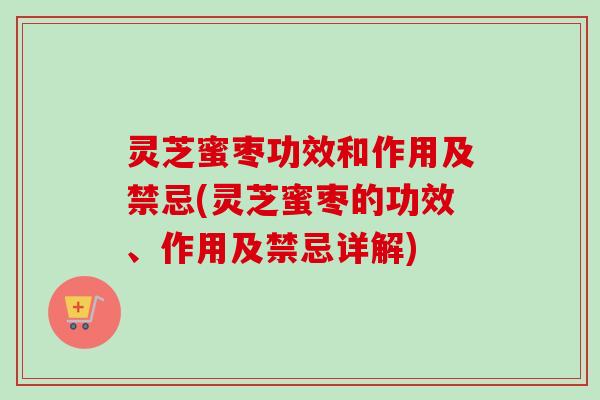 灵芝蜜枣功效和作用及禁忌(灵芝蜜枣的功效、作用及禁忌详解)