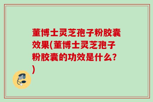 董博士灵芝孢子粉胶囊效果(董博士灵芝孢子粉胶囊的功效是什么？)