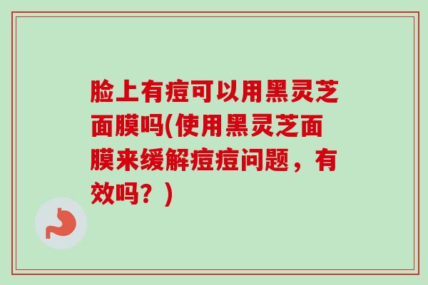 脸上有痘可以用黑灵芝面膜吗(使用黑灵芝面膜来缓解痘痘问题，有效吗？)