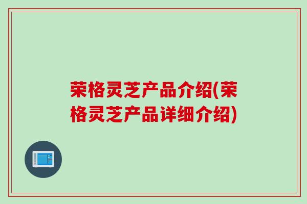 荣格灵芝产品介绍(荣格灵芝产品详细介绍)