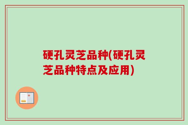 硬孔灵芝品种(硬孔灵芝品种特点及应用)