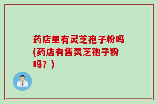 药店里有灵芝孢子粉吗(药店有售灵芝孢子粉吗？)
