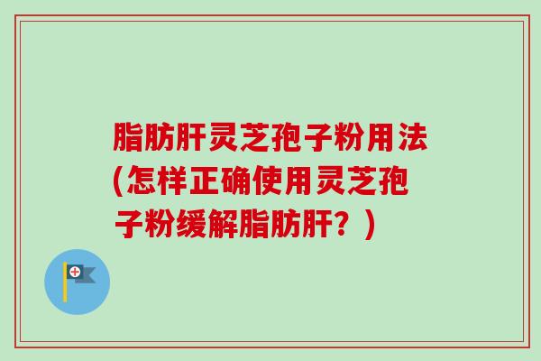 脂肪肝灵芝孢子粉用法(怎样正确使用灵芝孢子粉缓解脂肪肝？)