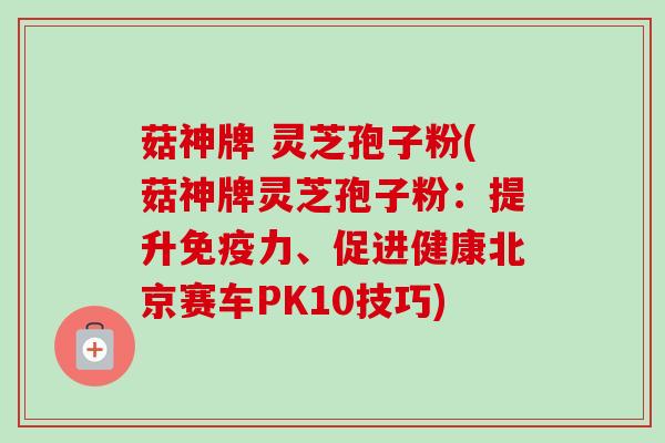 菇神牌 灵芝孢子粉(菇神牌灵芝孢子粉：提升免疫力、促进健康北京赛车PK10技巧)