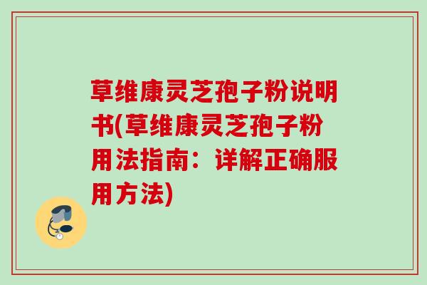 草维康灵芝孢子粉说明书(草维康灵芝孢子粉用法指南：详解正确服用方法)