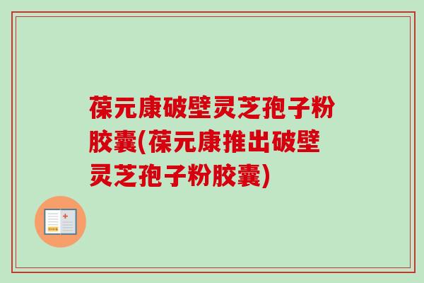 葆元康破壁灵芝孢子粉胶囊(葆元康推出破壁灵芝孢子粉胶囊)