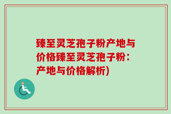 臻至灵芝孢子粉产地与价格臻至灵芝孢子粉：产地与价格解析)