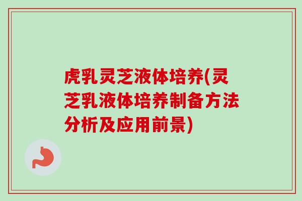虎乳灵芝液体培养(灵芝乳液体培养制备方法分析及应用前景)