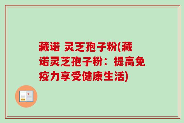 藏诺 灵芝孢子粉(藏诺灵芝孢子粉：提高免疫力享受健康生活)