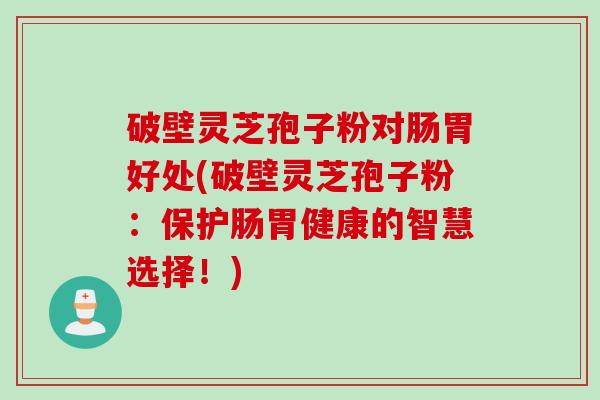 破壁灵芝孢子粉对肠胃好处(破壁灵芝孢子粉：保护肠胃健康的智慧选择！)
