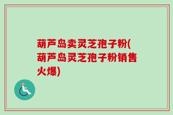 葫芦岛卖灵芝孢子粉(葫芦岛灵芝孢子粉销售火爆) 葫芦岛卖灵芝孢子粉(葫芦岛灵芝孢子粉销售火爆)