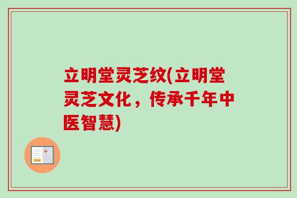 立明堂灵芝纹(立明堂灵芝文化，传承千年中医智慧)