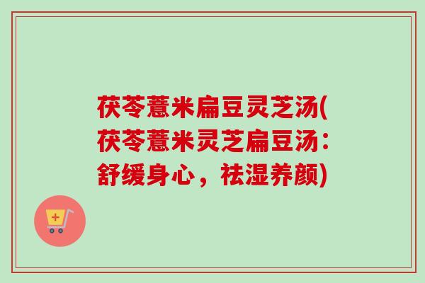 茯苓薏米扁豆灵芝汤(茯苓薏米灵芝扁豆汤：舒缓身心，祛湿养颜)