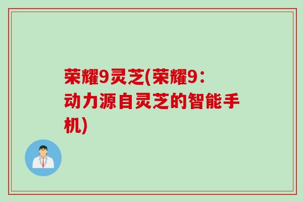 荣耀9灵芝(荣耀9：动力源自灵芝的智能手机)