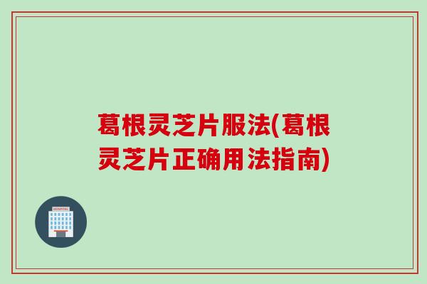 葛根灵芝片服法(葛根灵芝片正确用法指南)