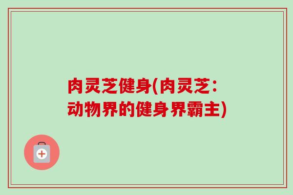 肉灵芝健身(肉灵芝：动物界的健身界霸主)