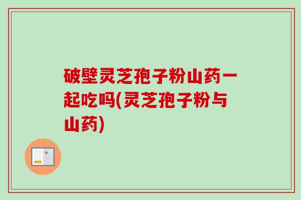 破壁灵芝孢子粉山药一起吃吗(灵芝孢子粉与山药)