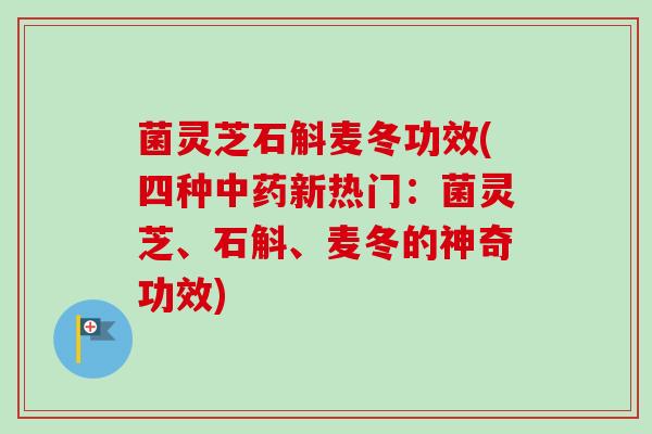 菌灵芝石斛麦冬功效(四种中药新热门：菌灵芝、石斛、麦冬的神奇功效)