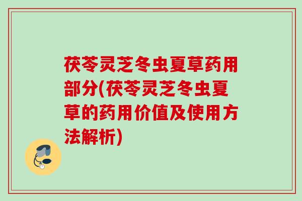 茯苓灵芝冬虫夏草药用部分(茯苓灵芝冬虫夏草的药用价值及使用方法解析)