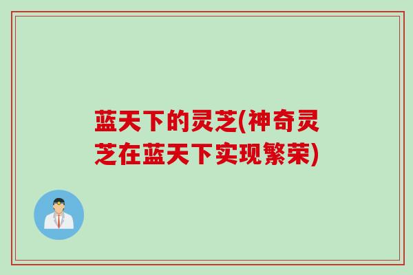 蓝天下的灵芝(神奇灵芝在蓝天下实现繁荣) 蓝天下的灵芝(神奇灵芝在蓝天下实现繁荣)