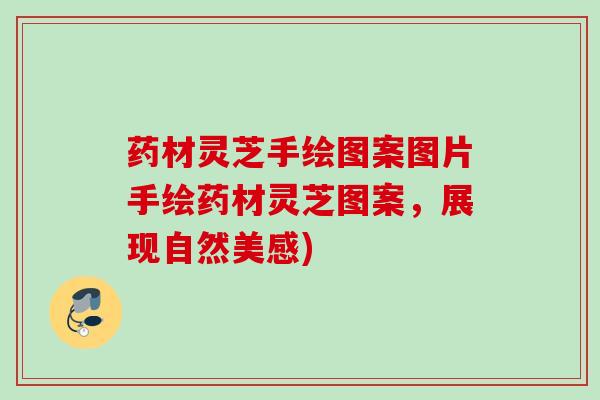 药材灵芝手绘图案图片手绘药材灵芝图案,展现自然美感) 药材灵芝手绘图案图片手绘药材灵芝图案,展现自然美感)