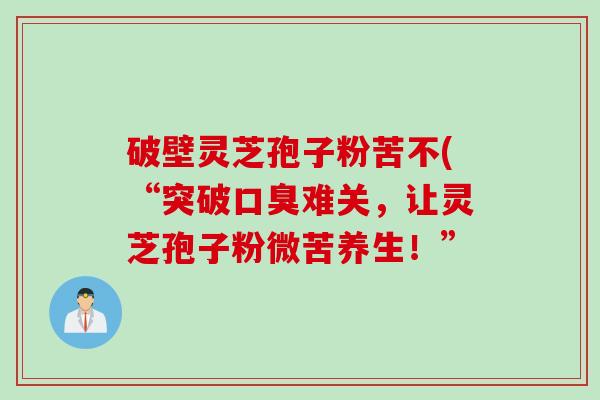 破壁灵芝孢子粉苦不(“突破口臭难关，让灵芝孢子粉微苦养生！”