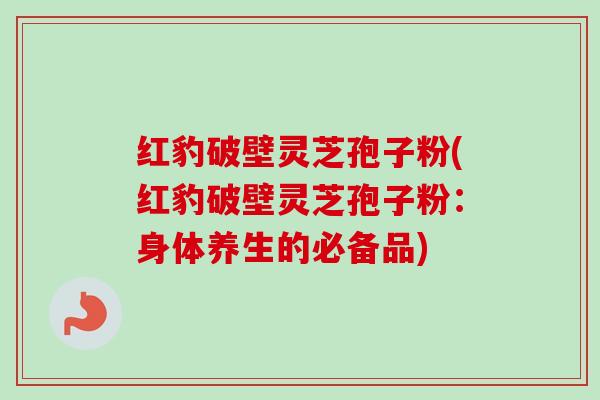 红豹破壁灵芝孢子粉(红豹破壁灵芝孢子粉：身体养生的必备品)