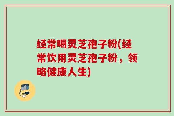 经常喝灵芝孢子粉(经常饮用灵芝孢子粉，领略健康人生)