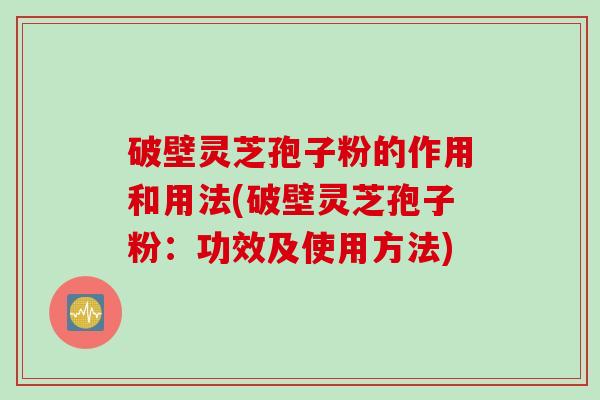 破壁灵芝孢子粉的作用和用法(破壁灵芝孢子粉：功效及使用方法)