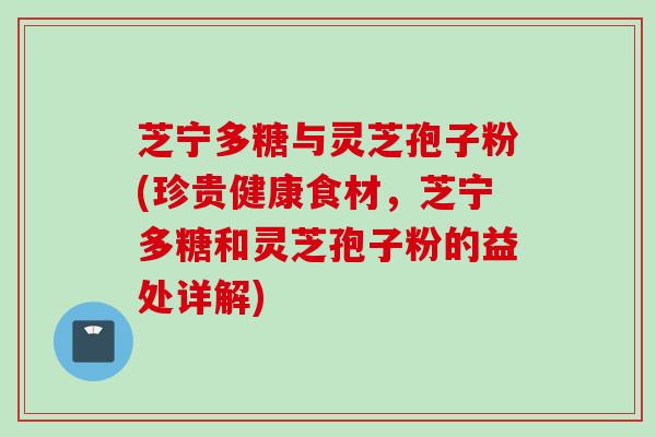 芝宁多糖与灵芝孢子粉(珍贵健康食材，芝宁多糖和灵芝孢子粉的益处详解)
