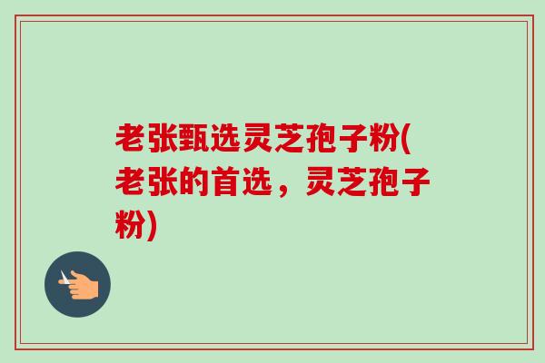 老张甄选灵芝孢子粉(老张的首选，灵芝孢子粉)