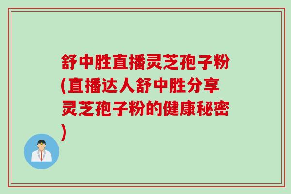 舒中胜直播灵芝孢子粉(直播达人舒中胜分享灵芝孢子粉的健康秘密)