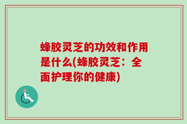 蜂胶灵芝的功效和作用是什么(蜂胶灵芝：全面护理你的健康)
