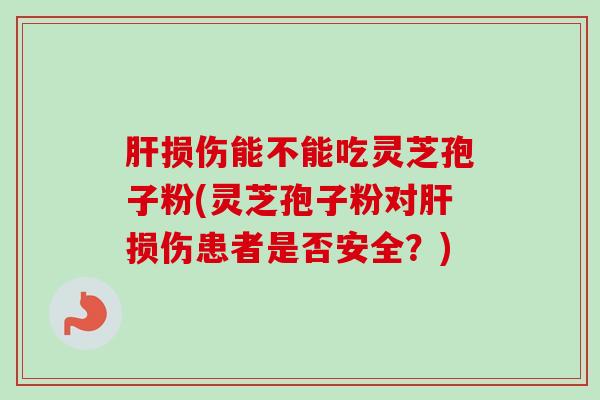 肝损伤能不能吃灵芝孢子粉(灵芝孢子粉对肝损伤患者是否安全？)