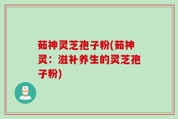 茹神灵芝孢子粉(茹神灵：滋补养生的灵芝孢子粉)