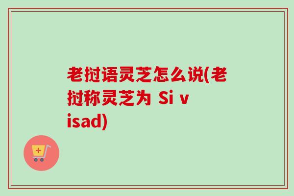 老挝语灵芝怎么说(老挝称灵芝为 Si visad)
