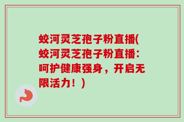 蛟河灵芝孢子粉直播(蛟河灵芝孢子粉直播：呵护健康强身，开启无限活力！)
